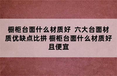 橱柜台面什么材质好  六大台面材质优缺点比拼 橱柜台面什么材质好且便宜